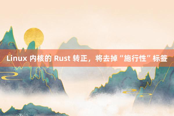 Linux 内核的 Rust 转正，将去掉“施行性”标签